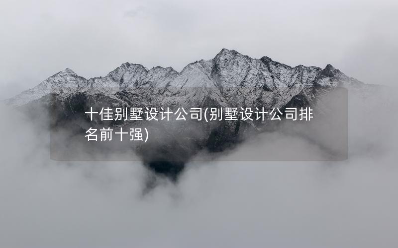 十佳別墅設(shè)計(jì)公司(別墅設(shè)計(jì)公司排名前十強(qiáng))